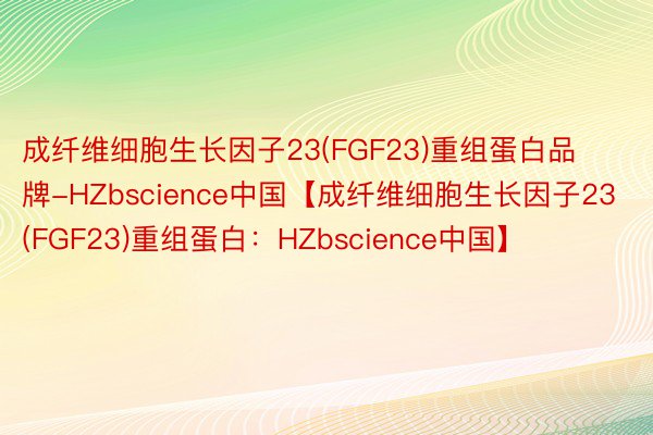 成纤维细胞生长因子23(FGF23)重组蛋白品牌-HZbscience中国【成纤维细胞生长因子23(FGF23)重组蛋白：HZbscience中国】