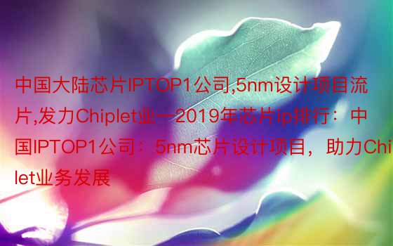 中国大陆芯片IPTOP1公司,5nm设计项目流片,发力Chiplet业—2019年芯片ip排行：中国IPTOP1公司：5nm芯片设计项目，助力Chiplet业务发展